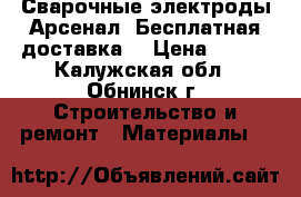 Сварочные электроды Арсенал! Бесплатная доставка! › Цена ­ 125 - Калужская обл., Обнинск г. Строительство и ремонт » Материалы   